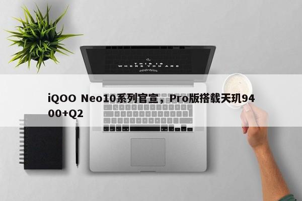 iQOO Neo10系列官宣，Pro版搭载天玑9400+Q2