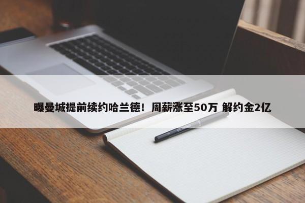 曝曼城提前续约哈兰德！周薪涨至50万 解约金2亿