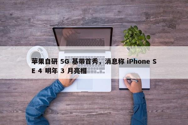 苹果自研 5G 基带首秀，消息称 iPhone SE 4 明年 3 月亮相