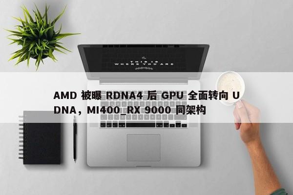 AMD 被曝 RDNA4 后 GPU 全面转向 UDNA，MI400_RX 9000 同架构