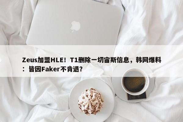 Zeus加盟HLE！T1删除一切宙斯信息，韩网爆料：皆因Faker不肯退？