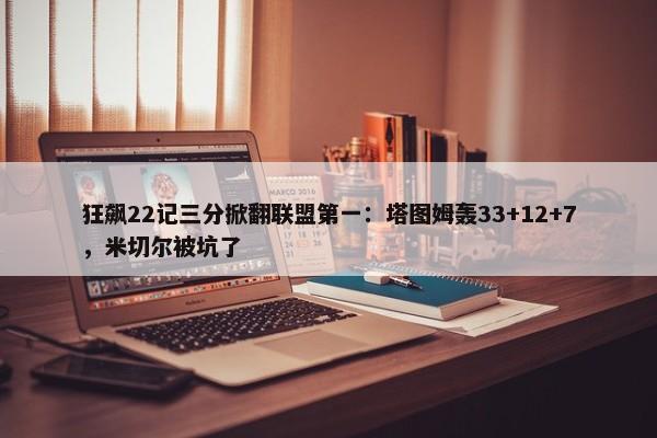 狂飙22记三分掀翻联盟第一：塔图姆轰33+12+7，米切尔被坑了