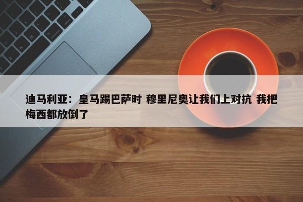 迪马利亚：皇马踢巴萨时 穆里尼奥让我们上对抗 我把梅西都放倒了