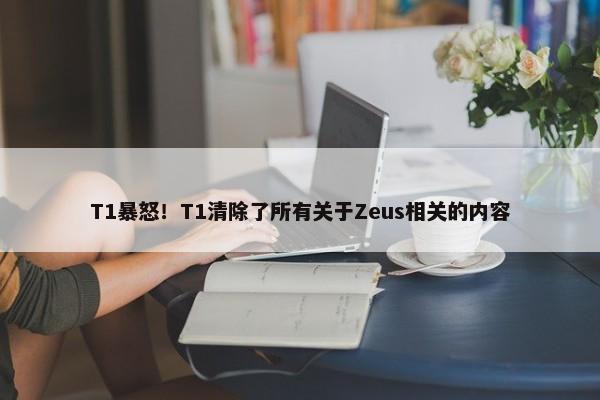 T1暴怒！T1清除了所有关于Zeus相关的内容