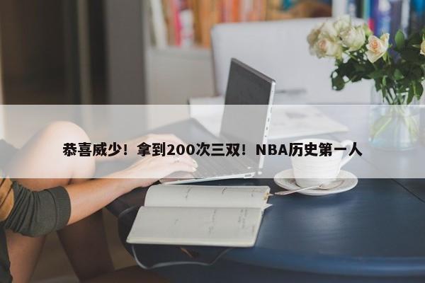 恭喜威少！拿到200次三双！NBA历史第一人