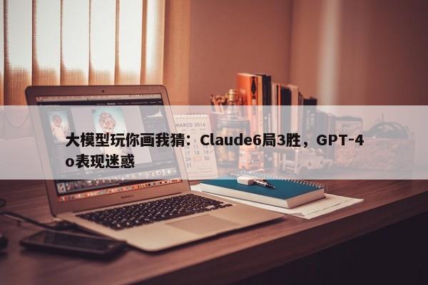 大模型玩你画我猜：Claude6局3胜，GPT-4o表现迷惑