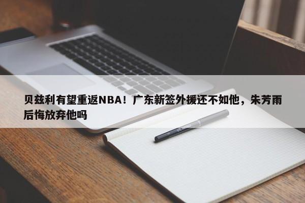 贝兹利有望重返NBA！广东新签外援还不如他，朱芳雨后悔放弃他吗