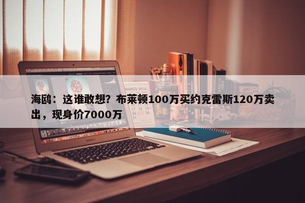 海鸥：这谁敢想？布莱顿100万买约克雷斯120万卖出，现身价7000万