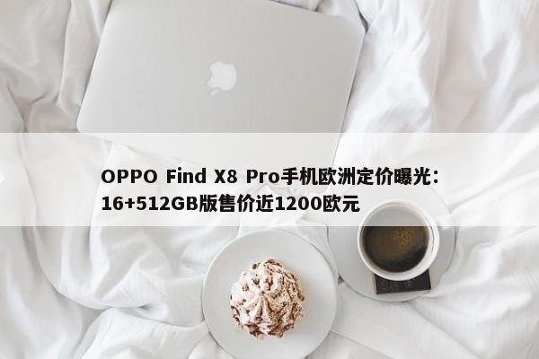 OPPO Find X8 Pro手机欧洲定价曝光：16+512GB版售价近1200欧元