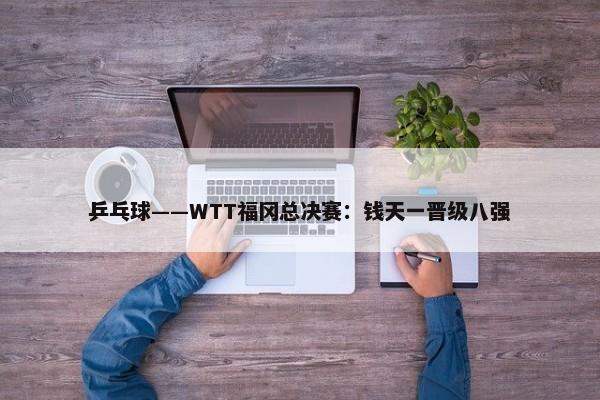 乒乓球——WTT福冈总决赛：钱天一晋级八强