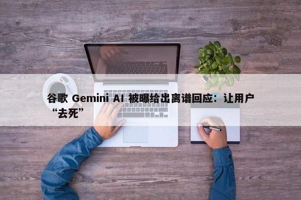 谷歌 Gemini AI 被曝给出离谱回应：让用户“去死”