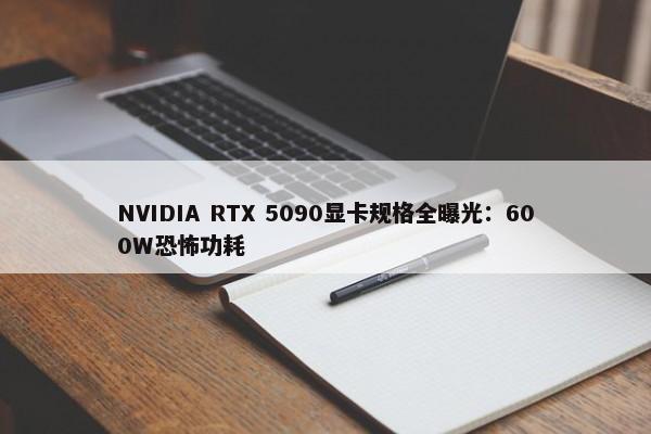 NVIDIA RTX 5090显卡规格全曝光：600W恐怖功耗