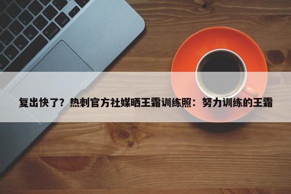 复出快了？热刺官方社媒晒王霜训练照：努力训练的王霜